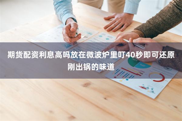 期货配资利息高吗放在微波炉里叮40秒即可还原刚出锅的味道