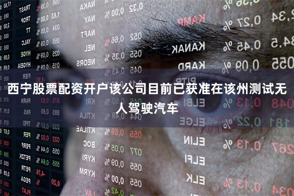 西宁股票配资开户该公司目前已获准在该州测试无人驾驶汽车