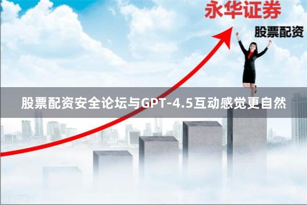 股票配资安全论坛与GPT-4.5互动感觉更自然
