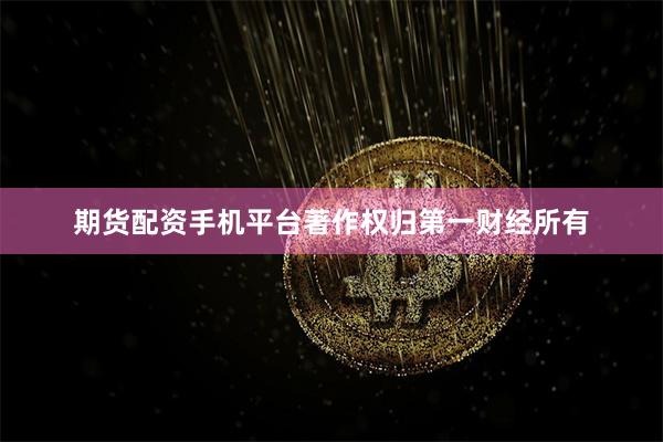 期货配资手机平台著作权归第一财经所有