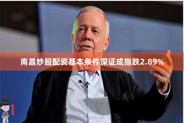 南昌炒股配资基本条件深证成指跌2.89%