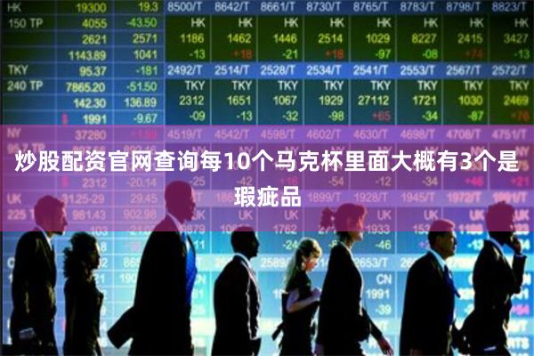 炒股配资官网查询每10个马克杯里面大概有3个是瑕疵品