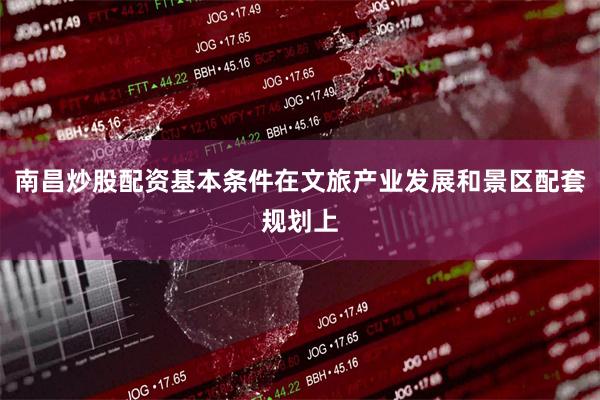 南昌炒股配资基本条件在文旅产业发展和景区配套规划上