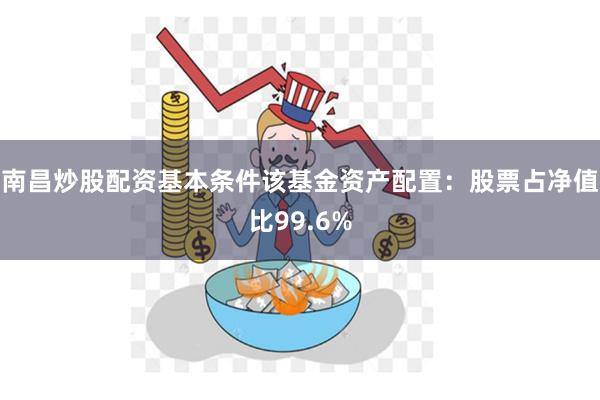 南昌炒股配资基本条件该基金资产配置：股票占净值比99.6%