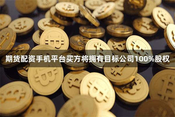 期货配资手机平台买方将拥有目标公司100%股权