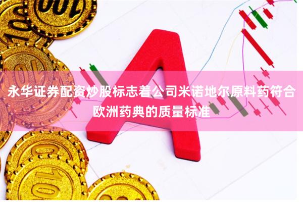 永华证券配资炒股标志着公司米诺地尔原料药符合欧洲药典的质量标准
