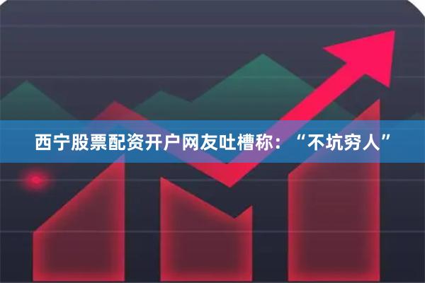 西宁股票配资开户网友吐槽称：“不坑穷人”