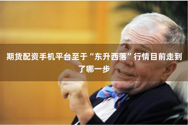 期货配资手机平台　　至于“东升西落”行情目前走到了哪一步