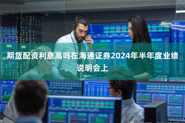 期货配资利息高吗在海通证券2024年半年度业绩说明会上