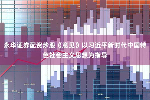 永华证券配资炒股《意见》以习近平新时代中国特色社会主义思想为指导