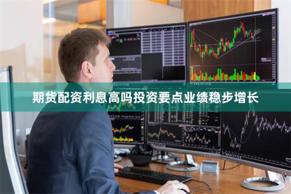 期货配资利息高吗投资要点业绩稳步增长