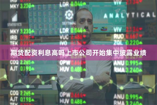 期货配资利息高吗上市公司开始集中披露业绩