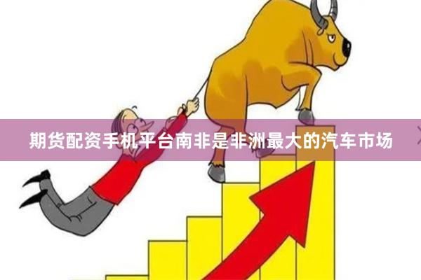 期货配资手机平台南非是非洲最大的汽车市场