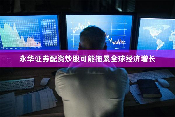 永华证券配资炒股可能拖累全球经济增长