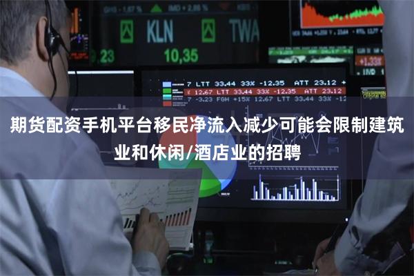 期货配资手机平台移民净流入减少可能会限制建筑业和休闲/酒店业的招聘
