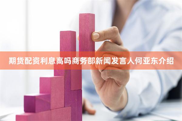 期货配资利息高吗商务部新闻发言人何亚东介绍