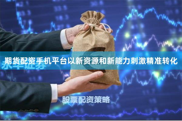 期货配资手机平台以新资源和新能力刺激精准转化