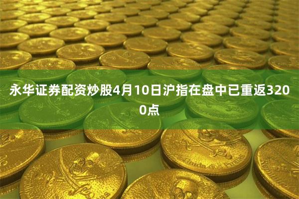 永华证券配资炒股4月10日沪指在盘中已重返3200点