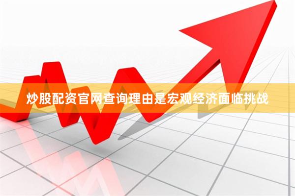炒股配资官网查询理由是宏观经济面临挑战