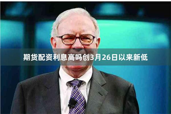 期货配资利息高吗创3月26日以来新低