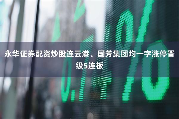 永华证券配资炒股连云港、国芳集团均一字涨停晋级5连板