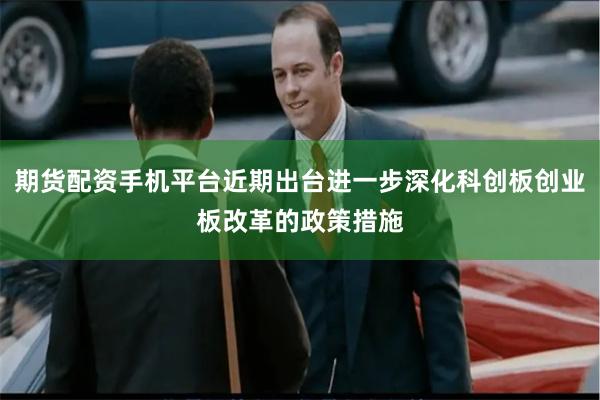 期货配资手机平台近期出台进一步深化科创板创业板改革的政策措施