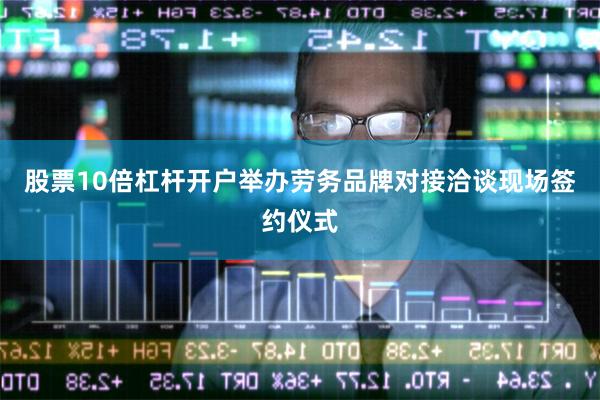 股票10倍杠杆开户举办劳务品牌对接洽谈现场签约仪式