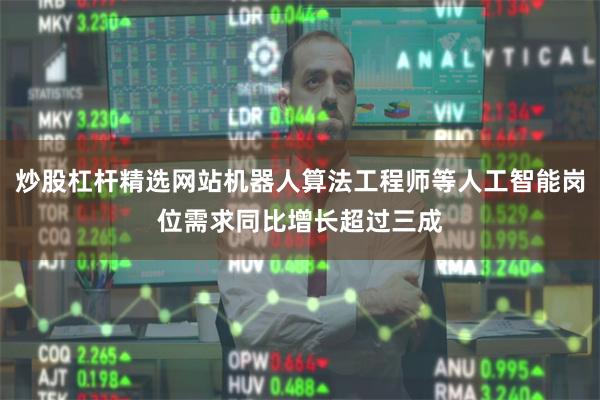 炒股杠杆精选网站机器人算法工程师等人工智能岗位需求同比增长超过三成