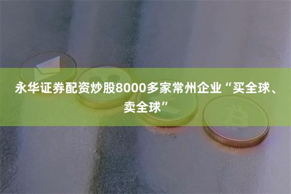 永华证券配资炒股8000多家常州企业“买全球、卖全球”