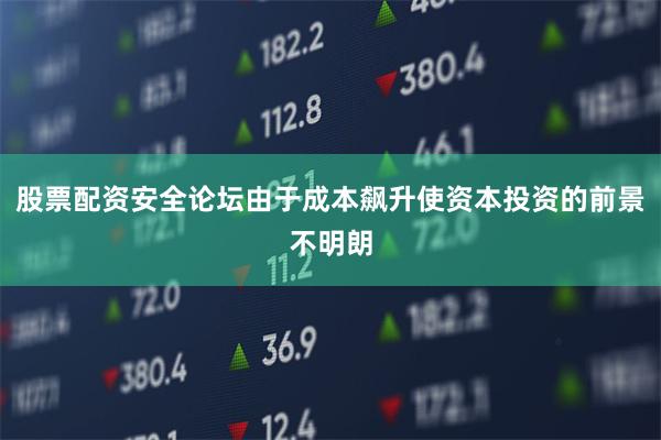 股票配资安全论坛由于成本飙升使资本投资的前景不明朗