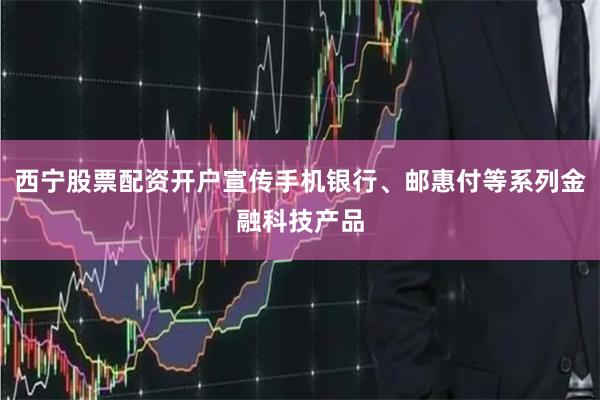 西宁股票配资开户宣传手机银行、邮惠付等系列金融科技产品