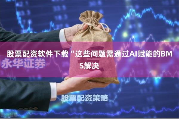 股票配资软件下载“这些问题需通过AI赋能的BMS解决