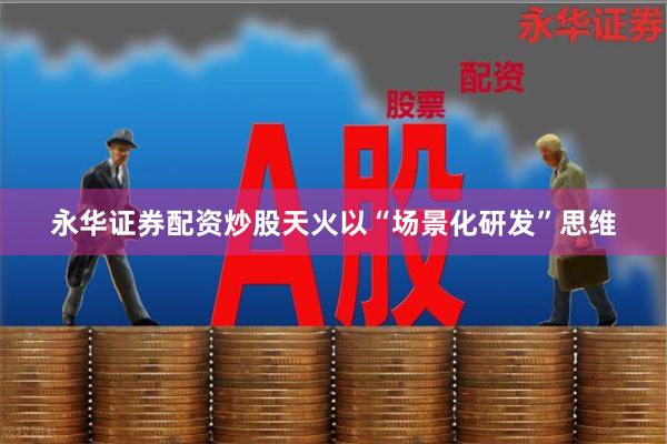 永华证券配资炒股天火以“场景化研发”思维