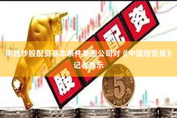 南昌炒股配资基本条件美图公司对《中国经营报》记者表示