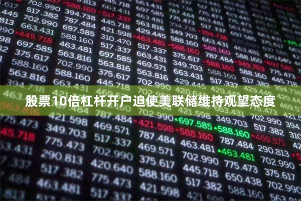 股票10倍杠杆开户迫使美联储维持观望态度