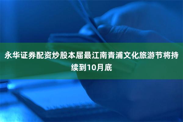 永华证券配资炒股本届最江南青浦文化旅游节将持续到10月底