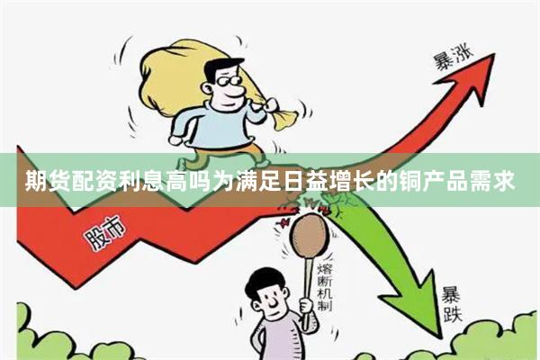 期货配资利息高吗为满足日益增长的铜产品需求