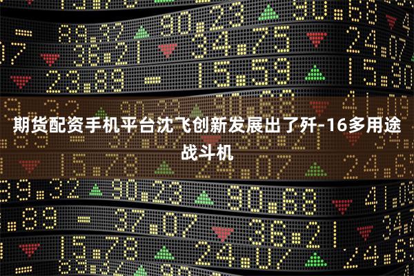 期货配资手机平台沈飞创新发展出了歼-16多用途战斗机